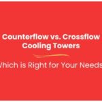 Counterflow vs. Crossflow Cooling Towers: Which is Right for Your Needs?